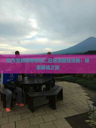 焦作至新疆喀纳斯二日旅游路线攻略：探索秘境之旅