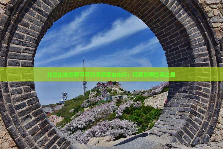 北京出发新疆可可托海深度自由行：探索新疆旅游之美