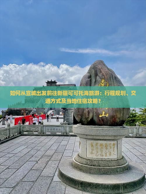 如何从宣城出发前往新疆可可托海旅游：行程规划、交通方式及当地住宿攻略？