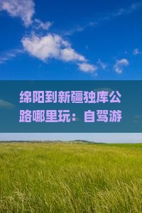 绵阳到新疆独库公路哪里玩：自驾游攻略与公里数解析