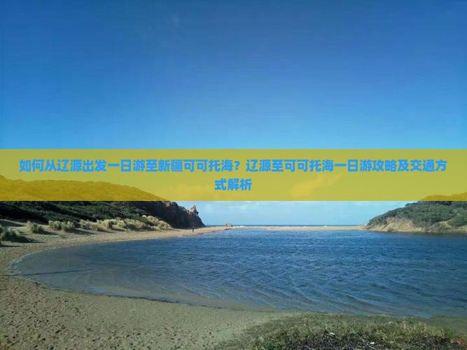 如何从辽源出发一日游至新疆可可托海？辽源至可可托海一日游攻略及交通方式解析