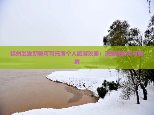 锦州出发新疆可可托海个人旅游攻略：深度探索可可秘境