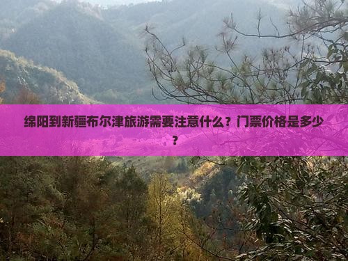 绵阳到新疆布尔津旅游需要注意什么？门票价格是多少？