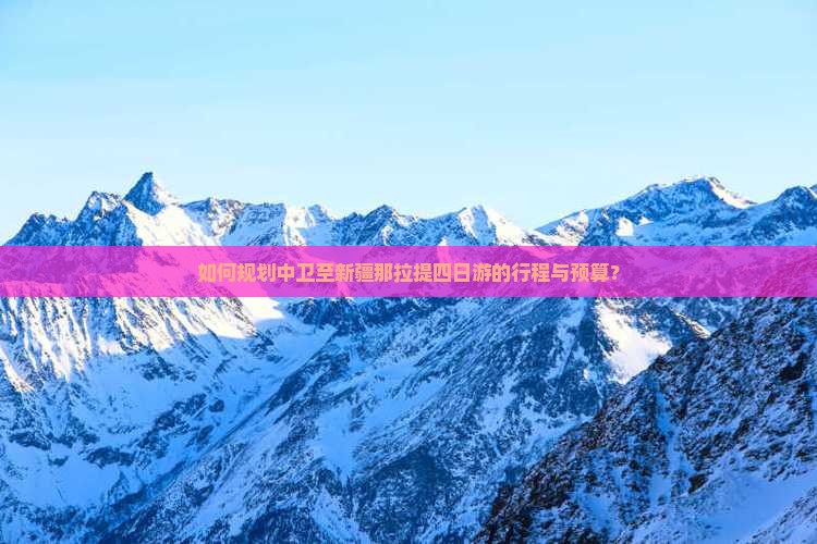 如何规划中卫至新疆那拉提四日游的行程与预算？