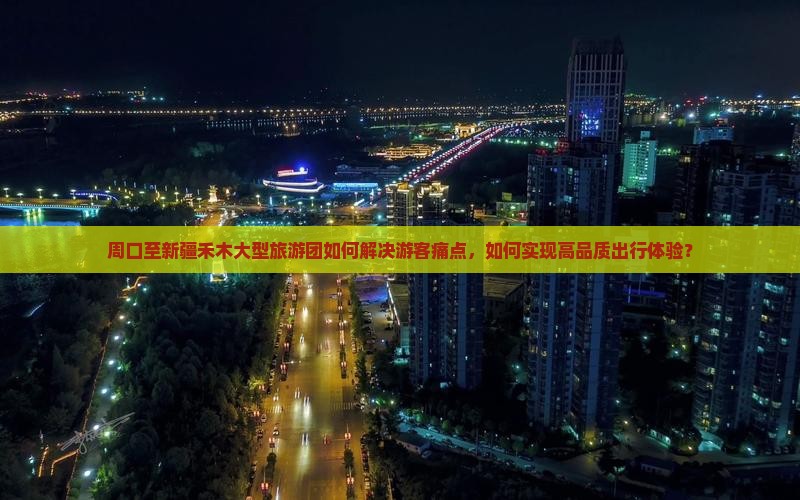 周口至新疆禾木大型旅游团如何解决游客痛点，如何实现高品质出行体验？