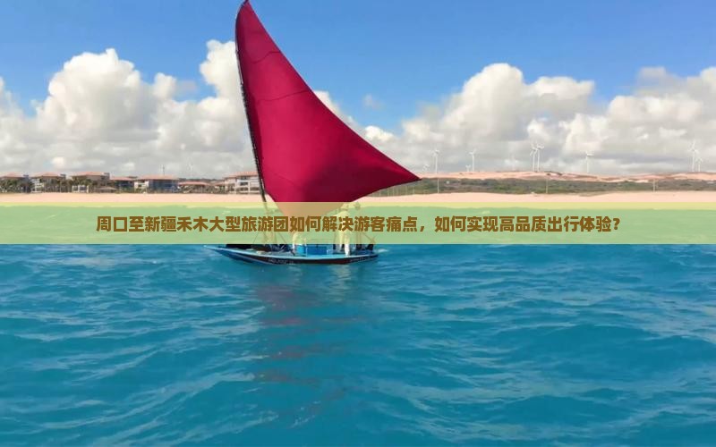 周口至新疆禾木大型旅游团如何解决游客痛点，如何实现高品质出行体验？