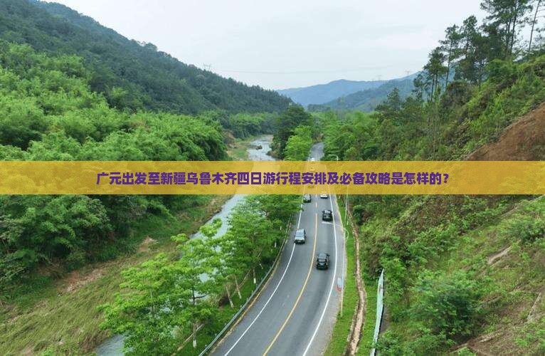 广元出发至新疆乌鲁木齐四日游行程安排及必备攻略是怎样的？