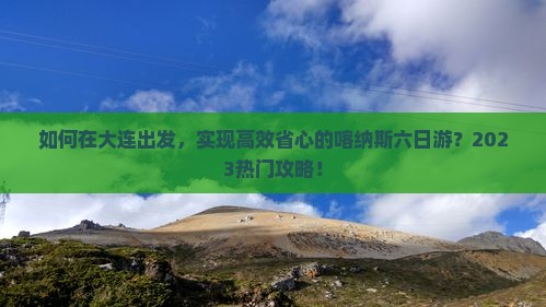 如何在大连出发，实现高效省心的喀纳斯六日游？2023热门攻略！