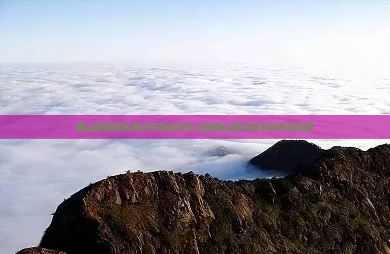 佛山到新疆乌鲁木齐景点多少公里佛山到乌鲁木齐多远机票