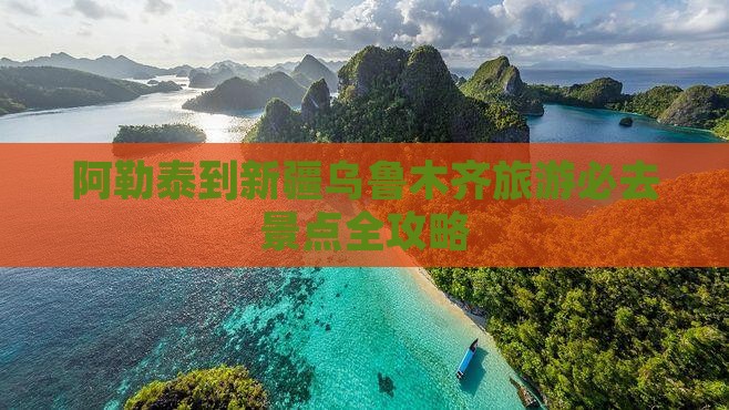 阿勒泰到新疆乌鲁木齐旅游必去景点全攻略