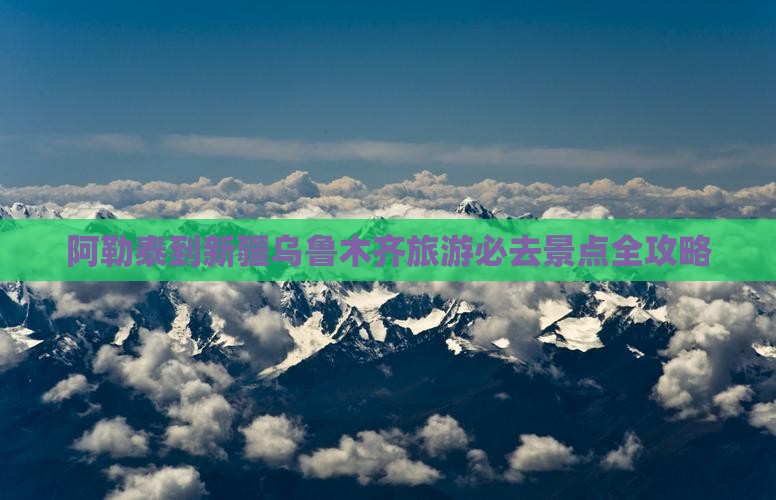 阿勒泰到新疆乌鲁木齐旅游必去景点全攻略