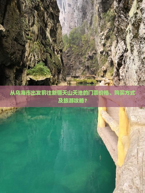 从乌海市出发前往新疆天山天池的门票价格、购买方式及旅游攻略？