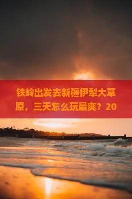 铁岭到新疆伊犁大草原三日游