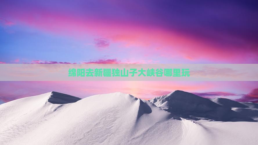 绵阳去新疆独山子大峡谷哪里玩