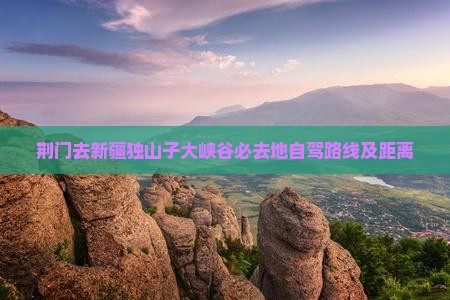 荆门去新疆独山子大峡谷必去地 荆门去新疆独山子大峡谷必去地