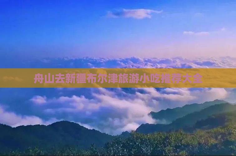 舟山去新疆布尔津旅游小吃 舟山去新疆布尔津旅游小吃