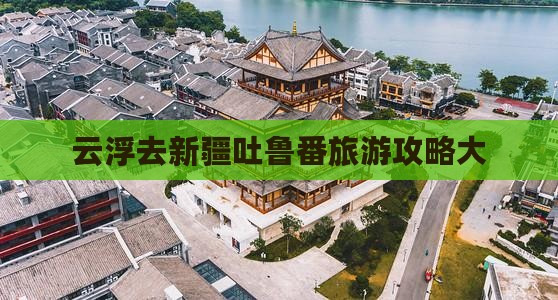 云浮去新疆吐鲁番大型旅游团