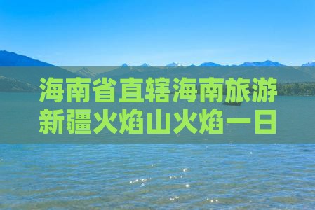 海南省直辖去新疆火焰山一日