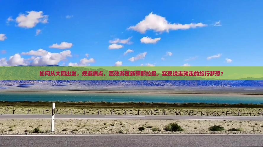 如何从大同出发，规避痛点，高效游览新疆那拉提，实现说走就走的旅行梦想？