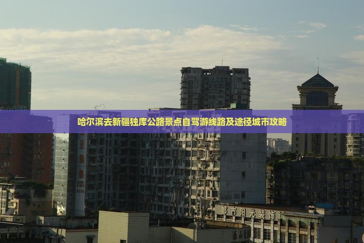 哈尔滨去新疆独库公路景点自驾游线路及途径城市攻略