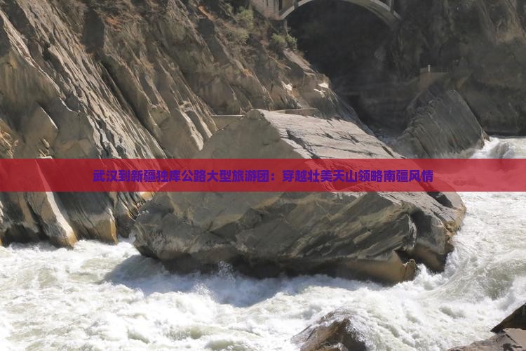 武汉到新疆独库公路大型旅游团：穿越壮美天山领略南疆风情