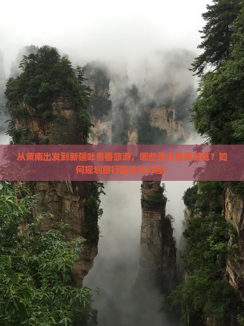 从黄南出发到新疆吐鲁番旅游，哪些景点值得游览？如何规划旅行路线与行程？