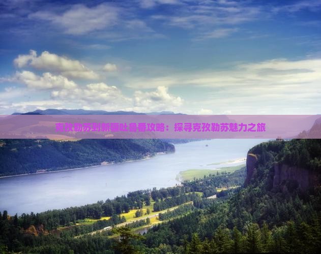 克孜勒苏到新疆吐鲁番攻略：探寻克孜勒苏魅力之旅