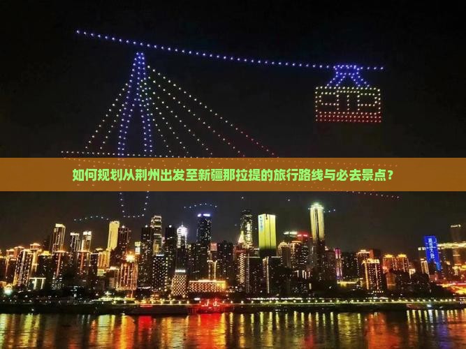 如何规划从荆州出发至新疆那拉提的旅行路线与必去景点？