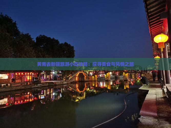 黄南去新疆旅游小吃攻略：探寻美食与风情之旅