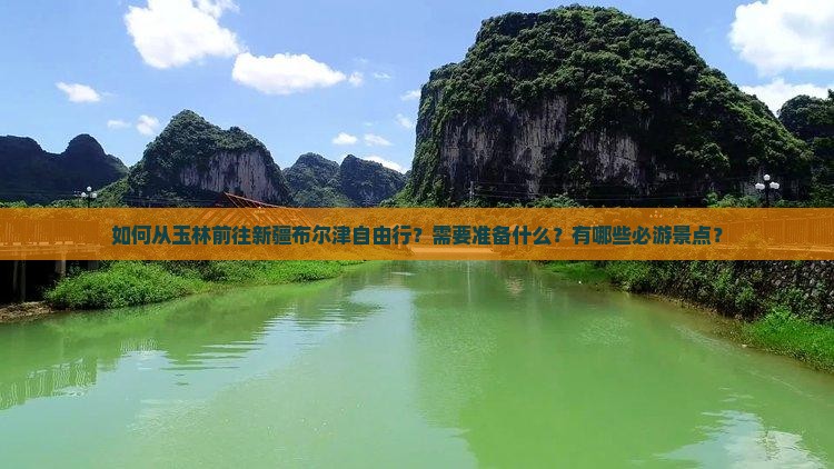如何从玉林前往新疆布尔津自由行？需要准备什么？有哪些必游景点？