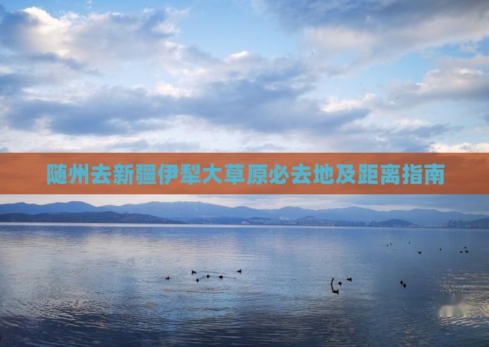 随州去新疆伊犁大草原必去地及距离指南