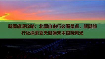 新疆旅游攻略：北疆自由行必看景点，跟随旅行社探索夏天新疆禾木国际风光