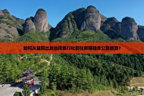 如何从益阳出发选择旅行社前往新疆独库公路旅游？