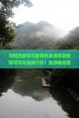为何巴彦倬尔居民热衷选择去新疆可可托海旅行社？旅游痛点如何解决，新词热词背后原因！