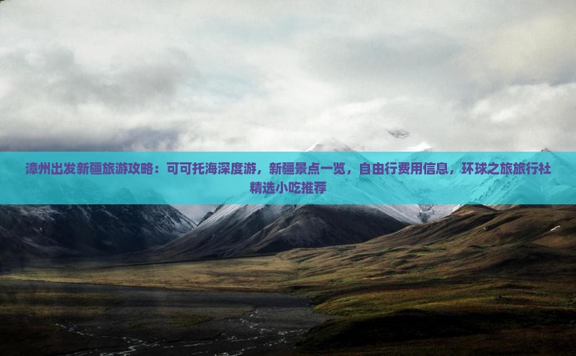 漳州出发新疆旅游攻略：可可托海深度游，新疆景点一览，自由行费用信息，环球之旅旅行社精选小吃推荐