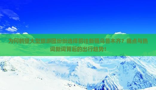 为何鹤壁大型旅游团纷纷选择前往新疆乌鲁木齐？痛点与热词新词背后的出行趋势！