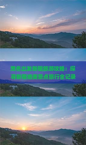 茂名出发新疆旅游攻略：探寻新疆绝美景点旅行全记录