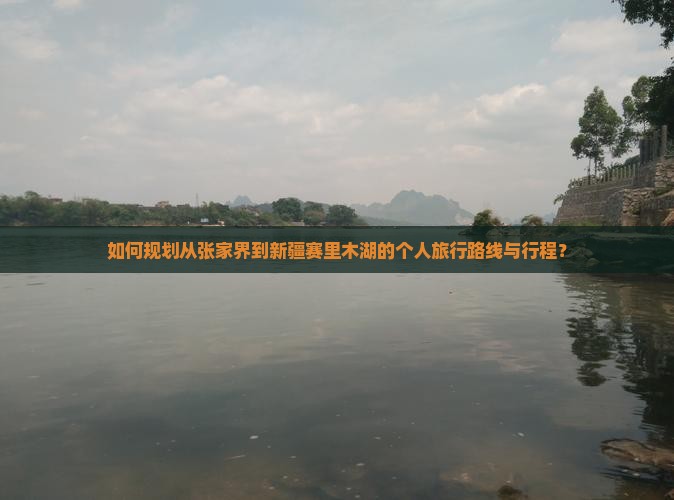 如何规划从张家界到新疆赛里木湖的个人旅行路线与行程？