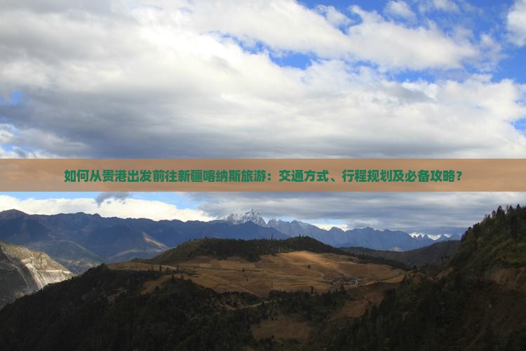 如何从贵港出发前往新疆喀纳斯旅游：交通方式、行程规划及必备攻略？