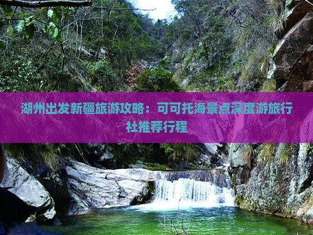 湖州出发新疆旅游攻略：可可托海景点深度游旅行社推荐行程