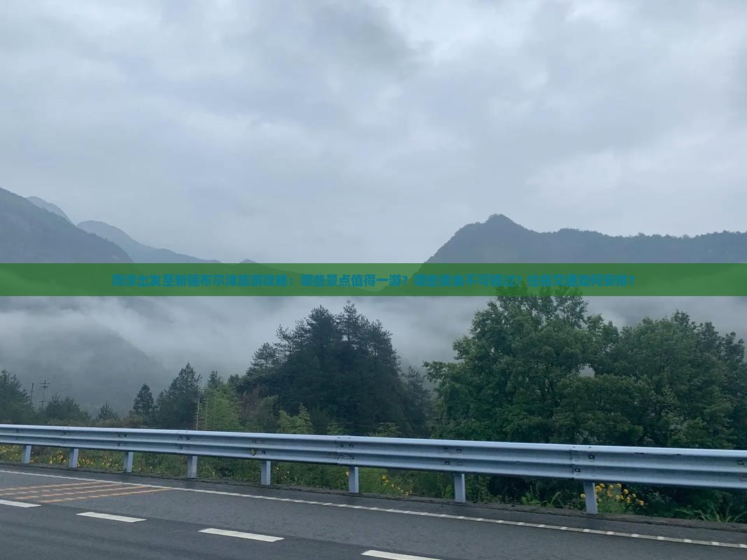 菏泽出发至新疆布尔津旅游攻略:哪些景点值得一游?哪些美食不可错过?住宿交通如何安排? 菏泽出发至新疆布尔津旅游攻略:哪些景点值得一游?哪些美食不可错过?住宿交通如何安排?
