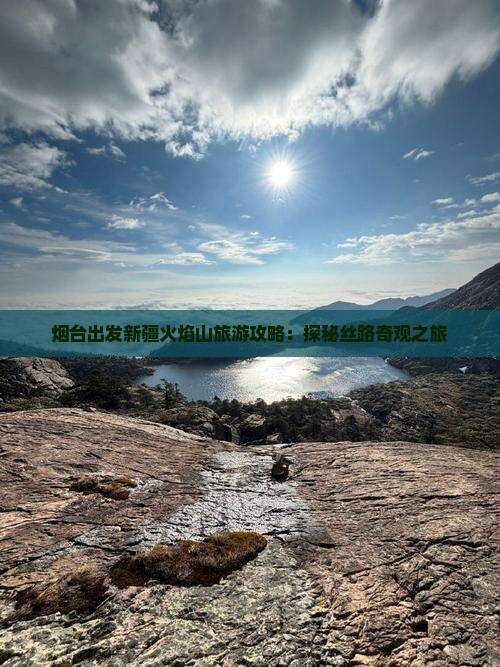 烟台出发新疆火焰山旅游攻略：探秘丝路奇观之旅