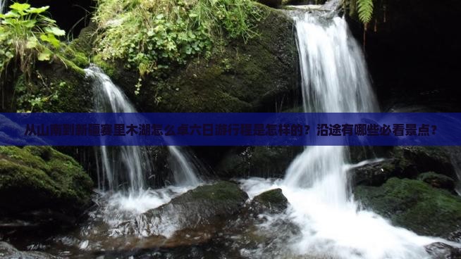 从山南到新疆赛里木湖怎么卓六日游行程是怎样的？沿途有哪些必看景点？