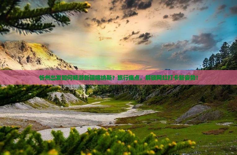 忻州出发如何畅游新疆喀纳斯？旅行痛点，解锁网红打卡新姿势！