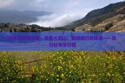 张家界旅游攻略：看看火焰山，新疆旅行新体验——旅行社专享行程
