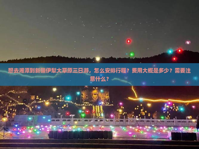想去湘潭到新疆伊犁大草原三日游，怎么安排行程？费用大概是多少？需要注意什么？