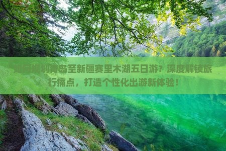 如何规划青岛至新疆赛里木湖五日游？深度解锁旅行痛点，打造个性化出游新体验！