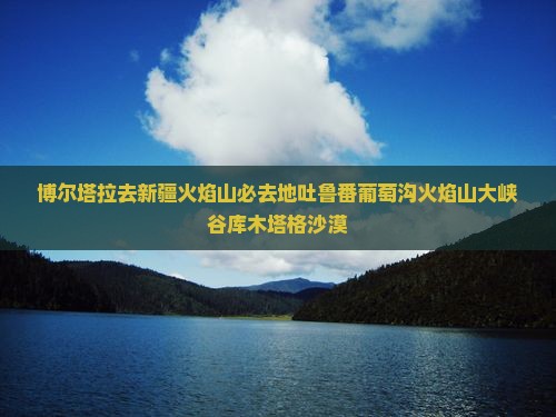博尔塔拉去新疆火焰山必去地吐鲁番葡萄沟火焰山大峡谷库木塔格沙漠