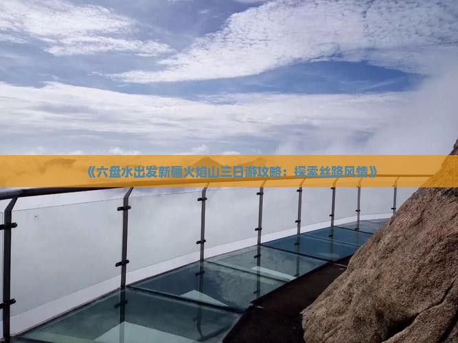 《六盘水出发新疆火焰山三日游攻略：探索丝路风情》