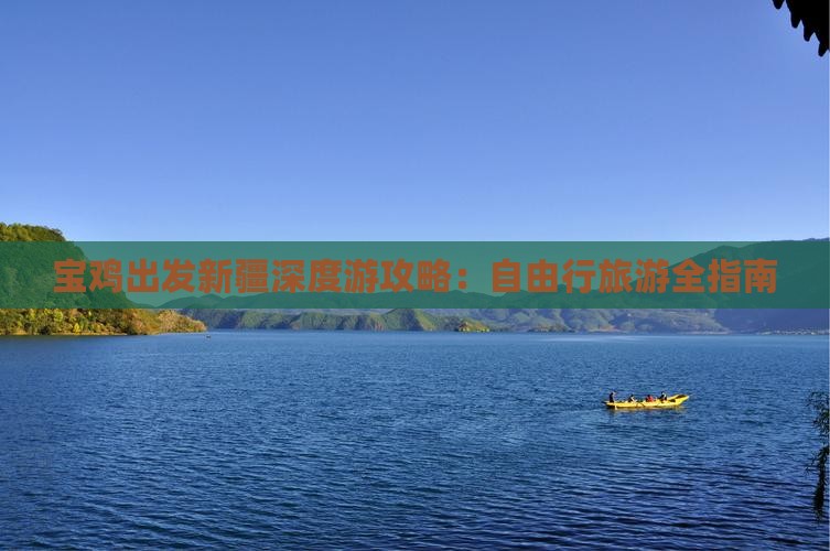 宝鸡出发新疆深度游攻略：自由行旅游全指南